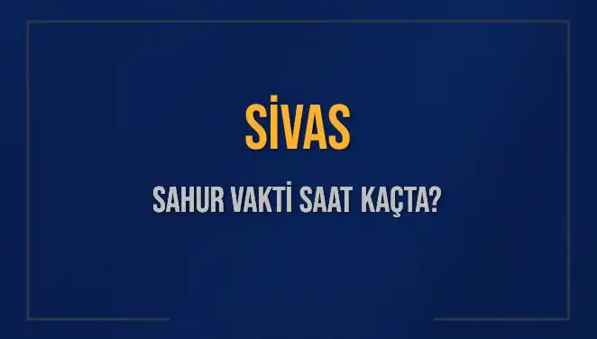 Sivas’ta Sahur Vakti Ne Zaman? 2025 Takvimine Göre Bilgiler