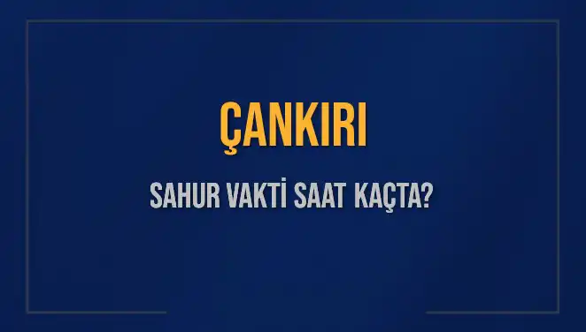 Çankırı Sahur Vakti Ne Zaman? Detaylı Bilgiler Burada!